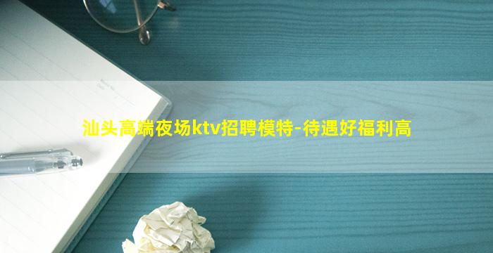 汕头高端夜场ktv招聘模特-待遇好福利高